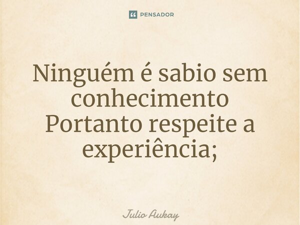 ⁠Ninguém é sábio sem conhecimento Portanto respeite a experiência;... Frase de Julio Aukay.