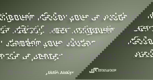 Ninguém falou que a vida seria fácil, mas ninguém falou também que lutar valeria a pena;... Frase de Julio Aukay.