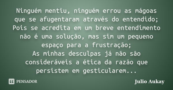 Ninguém mentiu, ninguém errou as mágoas que se afugentaram através do entendido; Pois se acredita em um breve entendimento não é uma solução, mas sim um pequeno... Frase de Julio Aukay.