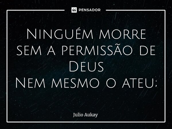 ⁠Ninguém morre sem a permissão de Deus Nem mesmo o ateu;... Frase de Julio Aukay.