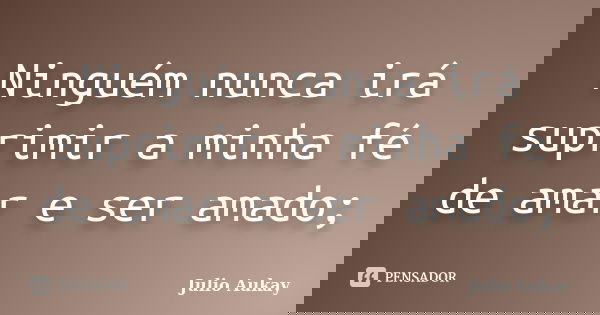 Ninguém nunca irá suprimir a minha fé de amar e ser amado;... Frase de Julio Aukay.