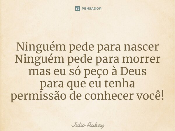 ⁠Ninguém pede para nascer Ninguém pede para morrer mas eu só peço à Deus para que eu tenha permissão de conhecer você!... Frase de Julio Aukay.