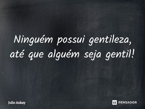 ⁠Ninguém possui gentileza, até que alguém seja gentil!... Frase de Julio Aukay.
