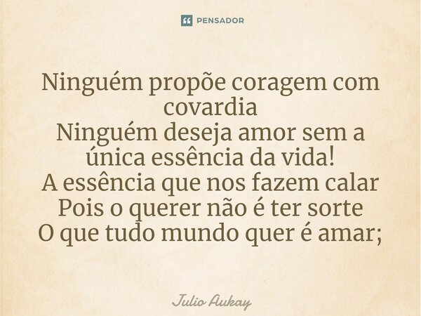 ⁠⁠Ninguém propõe coragem com covardia Ninguém deseja amor sem a única essência da vida! A essência que nos fazem calar Pois o querer não é ter sorte O que tudo ... Frase de Julio Aukay.