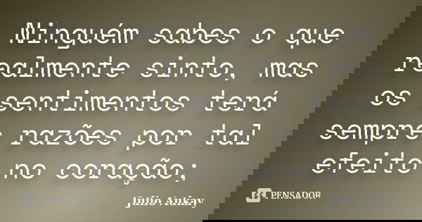 Ninguém sabes o que realmente sinto, mas os sentimentos terá sempre razões por tal efeito no coração;... Frase de Julio Aukay.