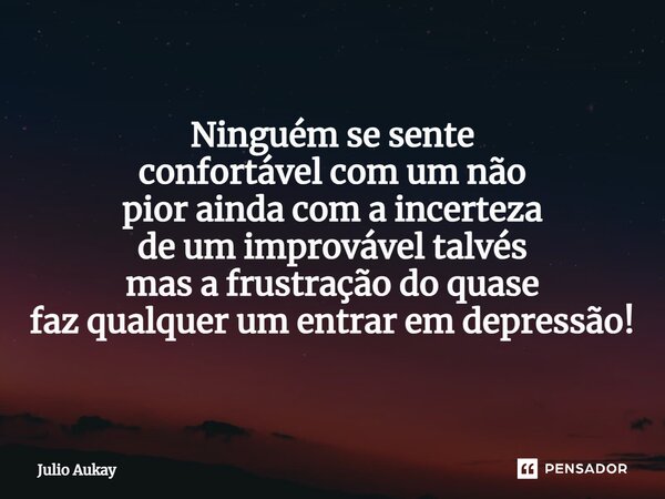 ⁠Ninguém se sente confortável com um não pior ainda com a incerteza de um improvável talvés mas a frustração do quase faz qualquer um entrar em depressão!... Frase de Julio Aukay.
