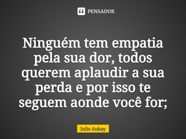 ⁠Ninguém tem empatia pela sua dor, todos querem aplaudir a sua perda e por isso te seguem aonde você for;... Frase de Julio Aukay.