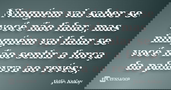 Ninguém vai saber se você não falar, mas ninguém vai falar se você não sentir a força da palavra ao revés;... Frase de Julio Aukay.