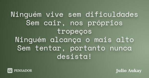 Ninguém vive sem dificuldades Sem cair, nos próprios tropeços Ninguém alcança o mais alto Sem tentar, portanto nunca desista!... Frase de Julio Aukay.