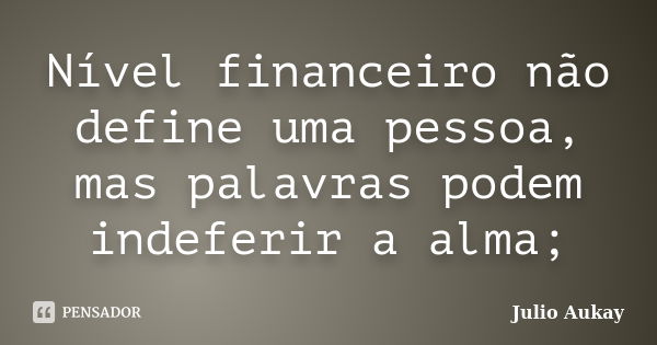 Nível financeiro não define uma pessoa, mas palavras podem indeferir a alma;... Frase de Julio Aukay.