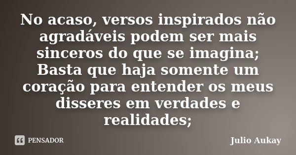 No acaso, versos inspirados não agradáveis podem ser mais sinceros do que se imagina; Basta que haja somente um coração para entender os meus disseres em verdad... Frase de Julio Aukay.