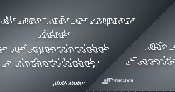 No amor não se compara idade Não se vê superioridade E aceita a infantilidade;... Frase de Julio Aukay.
