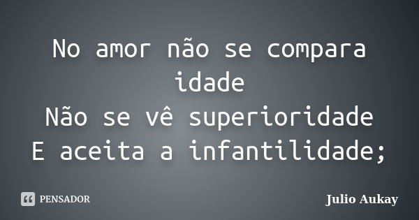 No amor não se compara idade Não se vê superioridade E aceita a infantilidade;... Frase de Julio Aukay.