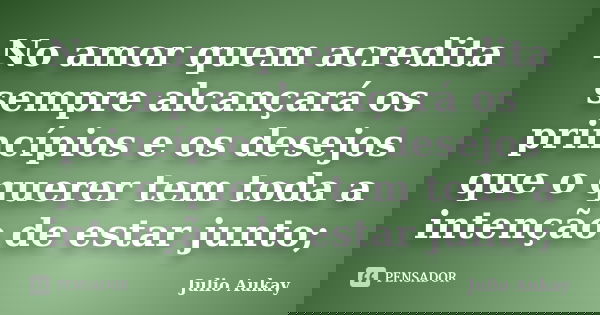 No amor quem acredita sempre alcançará os princípios e os desejos que o querer tem toda a intenção de estar junto;... Frase de Julio Aukay.