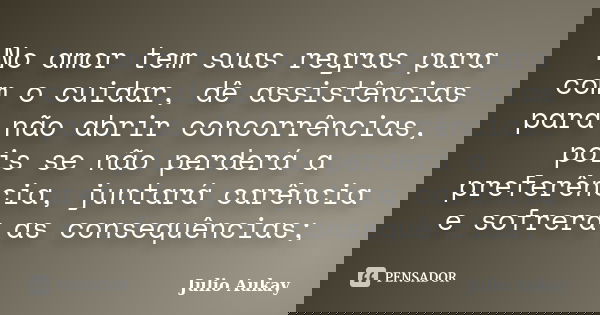No amor tem suas regras para com o cuidar, dê assistências para não abrir concorrências, pois se não perderá a preferência, juntará carência e sofrerá as conseq... Frase de Julio Aukay.