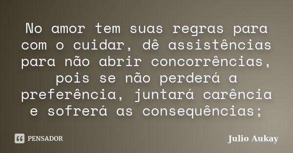 No amor tem suas regras para com o cuidar, dê assistências para não abrir concorrências, pois se não perderá a preferência, juntará carência e sofrerá as conseq... Frase de Julio Aukay.