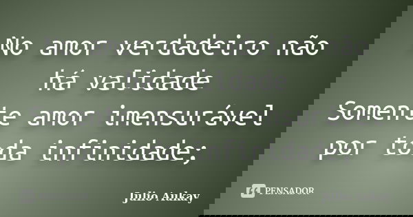 No amor verdadeiro não há validade Somente amor imensurável por toda infinidade;... Frase de Julio Aukay.