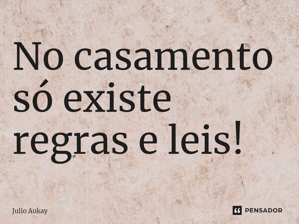 ⁠No casamento só existe regras e leis!... Frase de Julio Aukay.