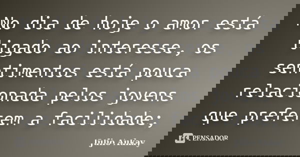 No dia de hoje o amor está ligado ao interesse, os sentimentos está pouca relacionada pelos jovens que preferem a facilidade;... Frase de Julio Aukay.