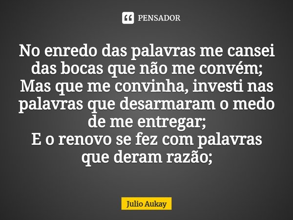 ⁠No enredo das palavras me cansei das bocas que não me convém;
Mas que me convinha, investi nas palavras que desarmaram o medo de me entregar;
E o renovo se fez... Frase de Julio Aukay.
