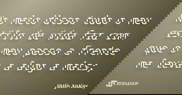 No meio disso tudo o meu estilo de vida faz com que o meu passo a frente me leva a algo a mais;... Frase de Julio Aukay.