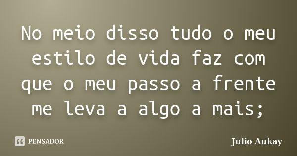 No meio disso tudo o meu estilo de vida faz com que o meu passo a frente me leva a algo a mais;... Frase de Julio Aukay.