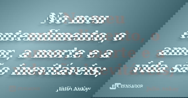 No meu entendimento, o amor, a morte e a vida são inevitáveis;... Frase de Julio Aukay.