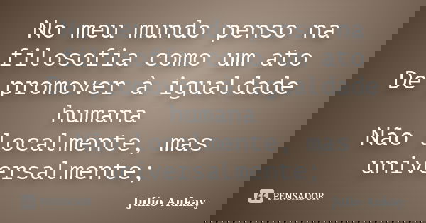 No meu mundo penso na filosofia como um ato De promover à igualdade humana Não localmente, mas universalmente;... Frase de Julio Aukay.