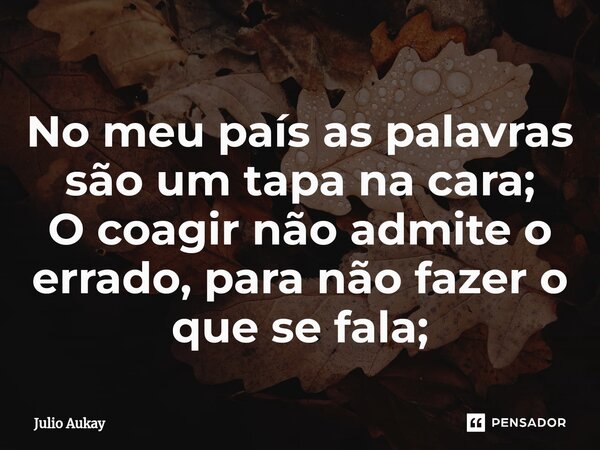 ⁠No meu país as palavras são um tapa na cara; O coagir não admite o errado, para não fazer o que se fala;... Frase de Julio Aukay.
