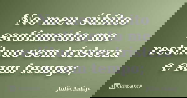 No meu súbito sentimento me restituo sem tristeza e sem tempo;... Frase de Julio Aukay.