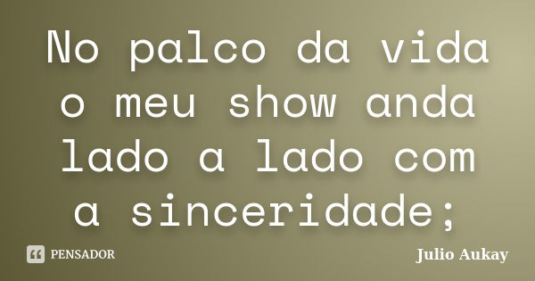 No palco da vida o meu show anda lado a lado com a sinceridade;... Frase de julio Aukay.