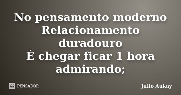 No pensamento moderno Relacionamento duradouro É chegar ficar 1 hora admirando;... Frase de Julio Aukay.