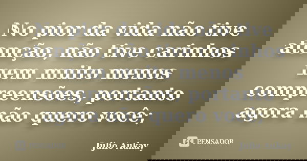 No pior da vida não tive atenção, não tive carinhos nem muito menos compreensões, portanto agora não quero você;... Frase de Julio Aukay.