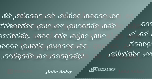 No piscar de olhos nasce os sentimentos que em questão não é só opinião, mas sim algo que transpassa quais queres as dúvidas em relação ao coração;... Frase de Julio Aukay.