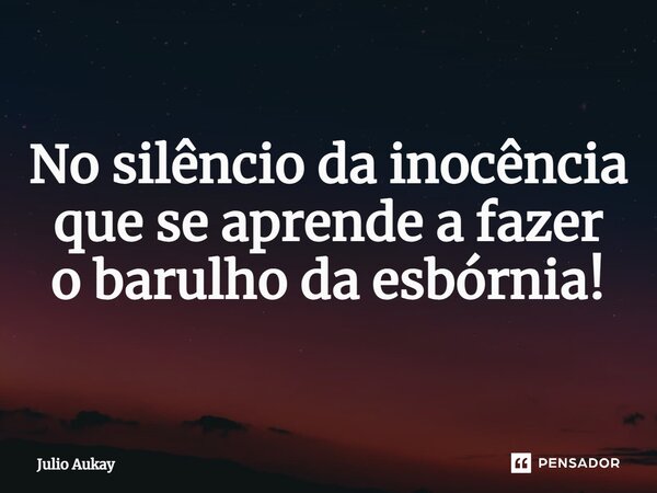 ⁠No silêncio da inocência que se aprende a fazer o barulho da esbórnia!... Frase de Julio Aukay.