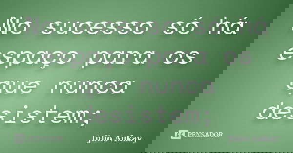 No sucesso só há espaço para os que nunca desistem;... Frase de Julio Aukay.