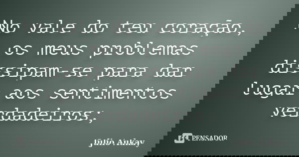 No vale do teu coração, os meus problemas dissipam-se para dar lugar aos sentimentos verdadeiros;... Frase de julio aukay.
