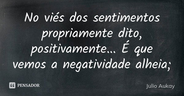 No viés dos sentimentos propriamente dito, positivamente... É que vemos a negatividade alheia;... Frase de Julio Aukay.