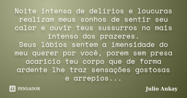 Noite intensa de delírios e loucuras realizam meus sonhos de sentir seu calor e ouvir teus sussurros no mais intenso dos prazeres. Seus lábios sentem a imensida... Frase de JULIO AUKAY.