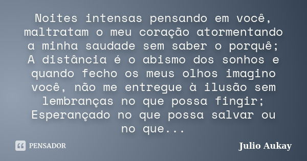 Noites intensas pensando em você, maltratam o meu coração atormentando a minha saudade sem saber o porquê; A distância é o abismo dos sonhos e quando fecho os m... Frase de Julio Aukay.