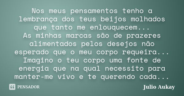 Nos meus pensamentos tenho a lembrança dos teus beijos molhados que tanto me enlouquecem... As minhas marcas são de prazeres alimentados pelos desejos não esper... Frase de Julio Aukay.