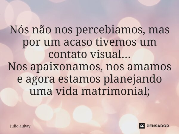 ⁠Nós não nos percebiamos, mas por um acaso tivemos um contato visual... Nos apaixonamos, nos amamos e agora estamos planejando uma vida matrimonial;... Frase de Julio Aukay.