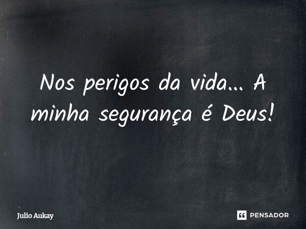 ⁠Nos perigos da vida... A minha segurança é Deus!... Frase de Julio Aukay.