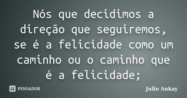 Nós que decidimos a direção que seguiremos, se é a felicidade como um caminho ou o caminho que é a felicidade;... Frase de Julio Aukay.