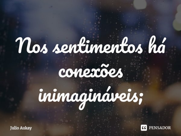 ⁠Nos sentimentos há conexões inimagináveis;... Frase de Julio Aukay.