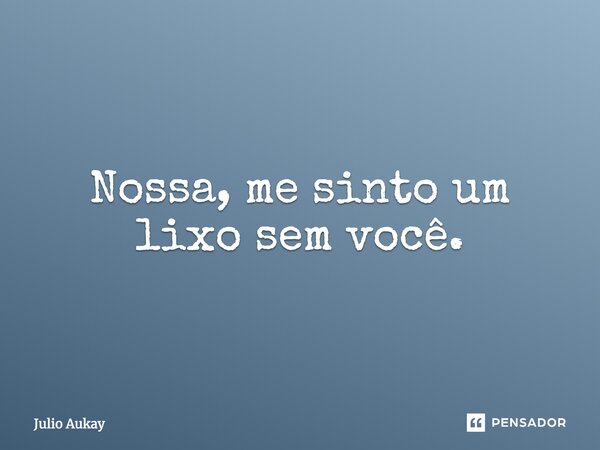 Nossa, me sinto um lixo sem você.... Frase de Julio Aukay.