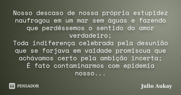 Nosso descaso de nossa própria estupidez naufragou em um mar sem águas e fazendo que perdêssemos o sentido do amor verdadeiro; Toda indiferença celebrada pela d... Frase de Julio Aukay.