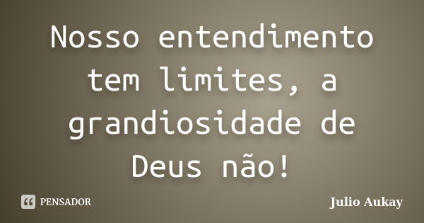 Nosso entendimento tem limites, a grandiosidade de Deus não!... Frase de julio Aukay.