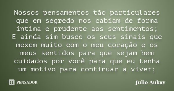 Nossos pensamentos tão particulares que em segredo nos cabiam de forma íntima e prudente aos sentimentos; E ainda sim busco os seus sinais que mexem muito com o... Frase de Julio Aukay.