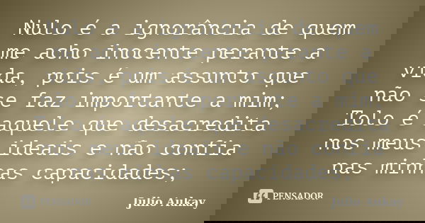 Nulo é a ignorância de quem me acho inocente perante a vida, pois é um assunto que não se faz importante a mim; Tolo é aquele que desacredita nos meus ideais e ... Frase de Julio Aukay.